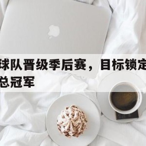 时时彩-球队晋级季后赛，目标锁定总冠军(球队晋级季后赛,目标锁定总冠军怎么办)