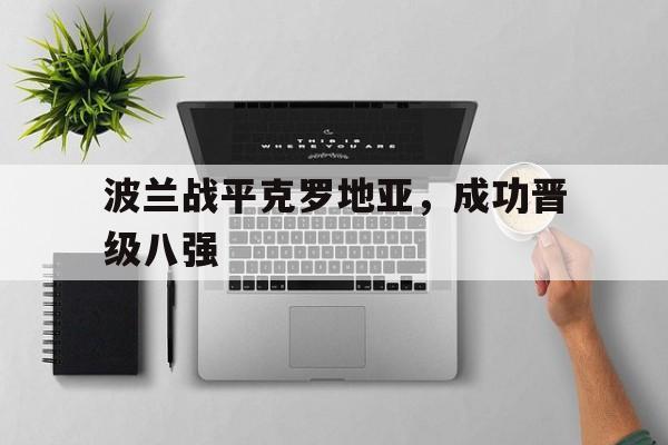 波兰战平克罗地亚,成功晋级八强是谁 波兰战平克罗地亚,成功晋级八强是谁
