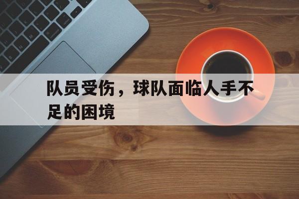 队员受伤，球队面临人手不足的困境(队员受伤,球队面临人手不足的困境有哪些)