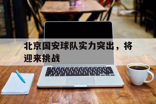 包含北京国安球队实力突出，将迎来挑战的词条